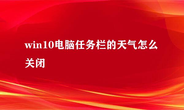 win10电脑任务栏的天气怎么关闭