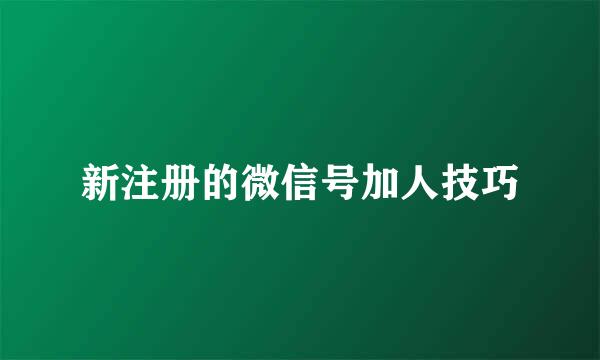 新注册的微信号加人技巧