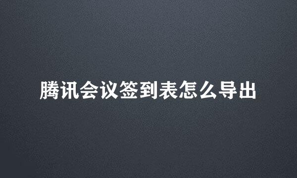 腾讯会议签到表怎么导出