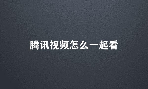 腾讯视频怎么一起看
