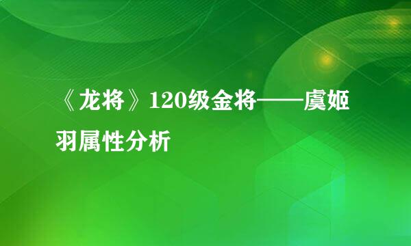 《龙将》120级金将——虞姬羽属性分析