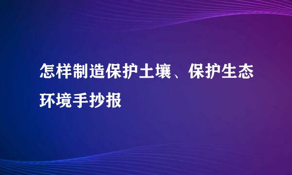 怎样制造保护土壤、保护生态环境手抄报
