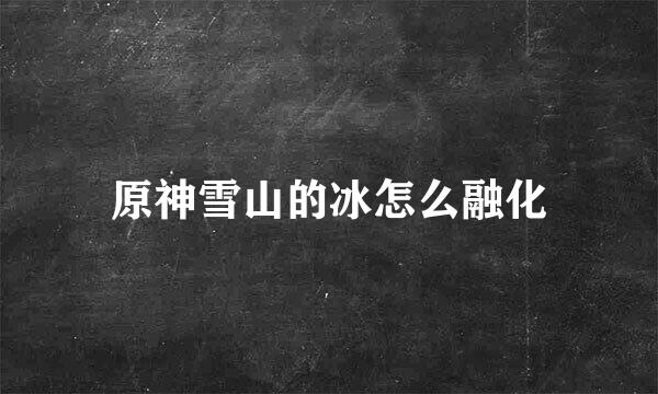 原神雪山的冰怎么融化