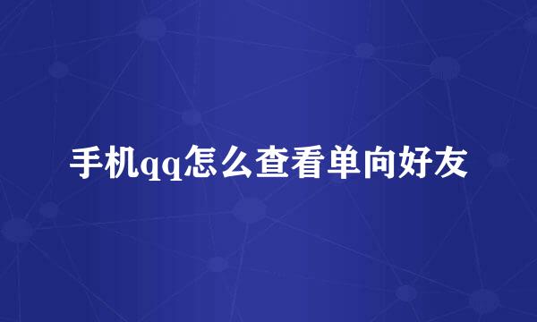 手机qq怎么查看单向好友