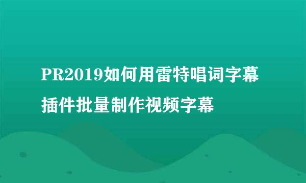 PR2019如何用雷特唱词字幕插件批量制作视频字幕