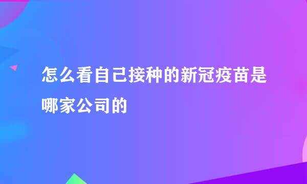 怎么看自己接种的新冠疫苗是哪家公司的
