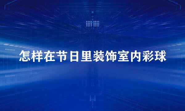 怎样在节日里装饰室内彩球