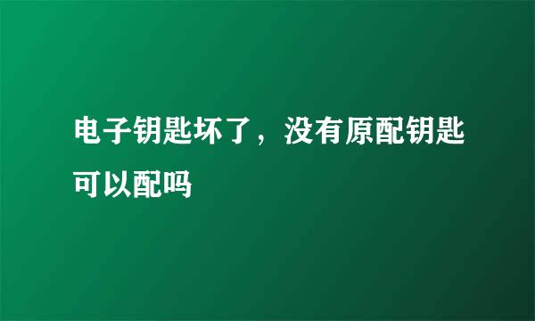 电子钥匙坏了，没有原配钥匙可以配吗