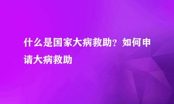 什么是国家大病救助？如何申请大病救助