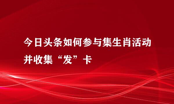 今日头条如何参与集生肖活动并收集“发”卡