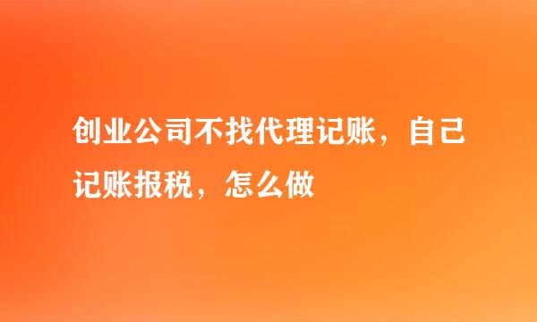 创业公司不找代理记账，自己记账报税，怎么做