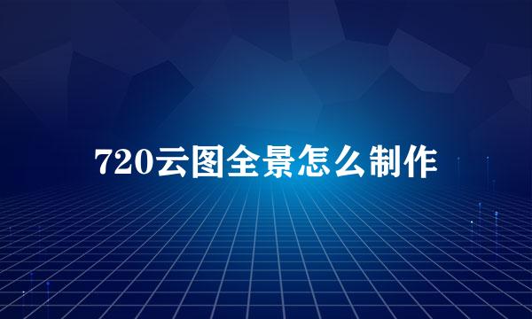 720云图全景怎么制作