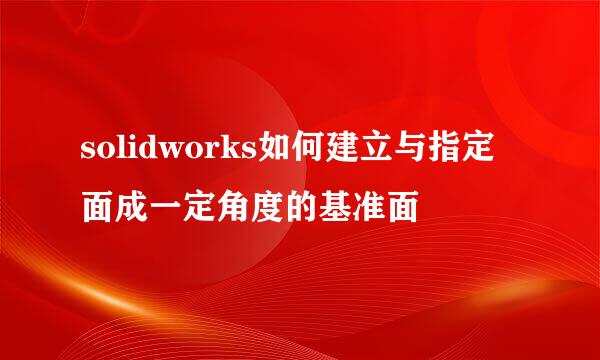 solidworks如何建立与指定面成一定角度的基准面