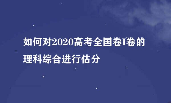 如何对2020高考全国卷I卷的理科综合进行估分