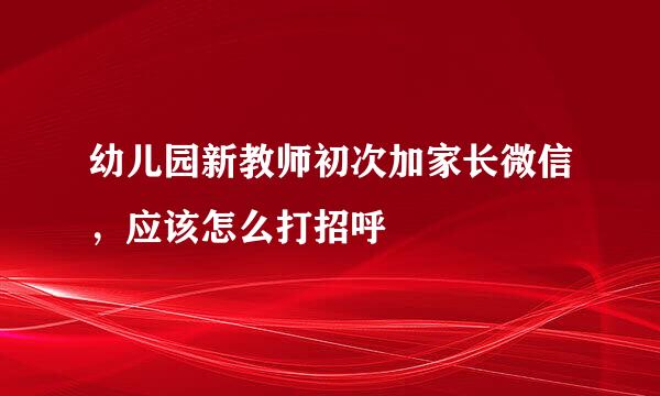 幼儿园新教师初次加家长微信，应该怎么打招呼
