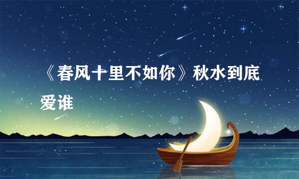 《春风十里不如你》秋水到底爱谁