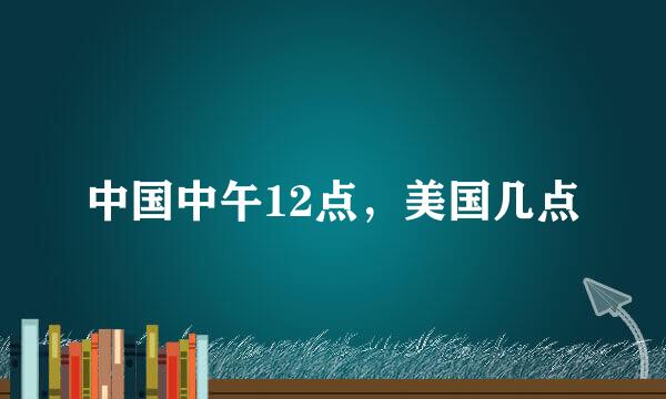 中国中午12点，美国几点