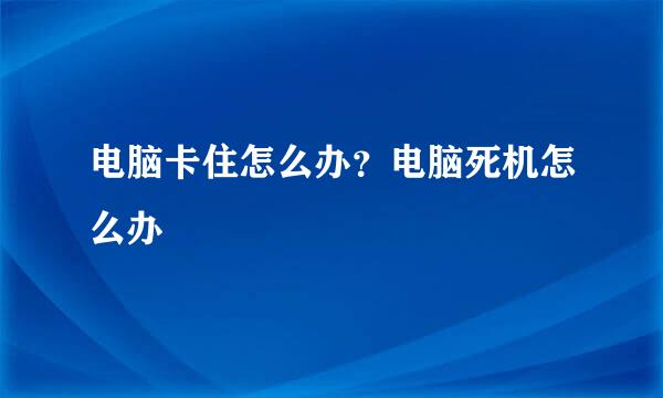 电脑卡住怎么办？电脑死机怎么办