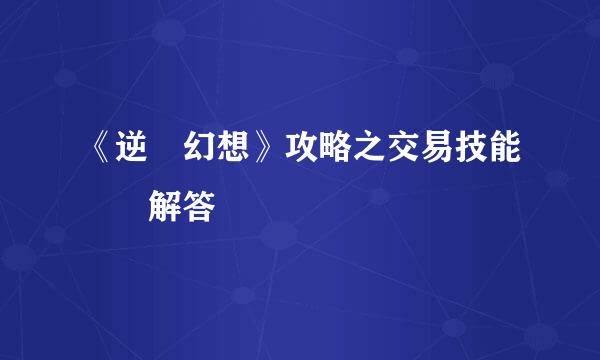《逆戰幻想》攻略之交易技能問題解答