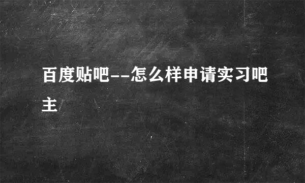百度贴吧--怎么样申请实习吧主