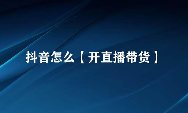 抖音怎么【开直播带货】