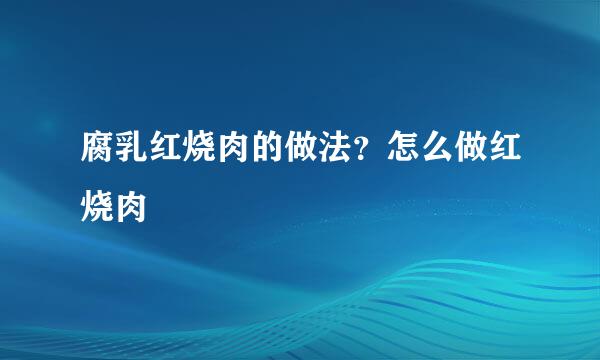 腐乳红烧肉的做法？怎么做红烧肉