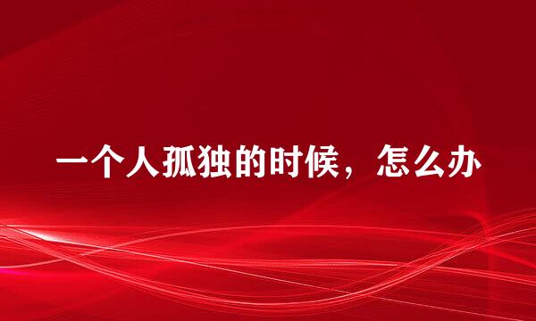 一个人孤独的时候，怎么办