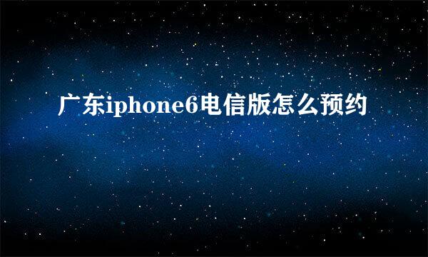 广东iphone6电信版怎么预约