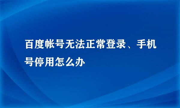 百度帐号无法正常登录、手机号停用怎么办