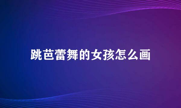 跳芭蕾舞的女孩怎么画