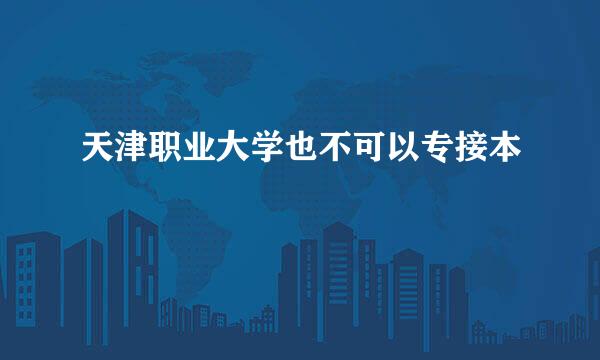 天津职业大学也不可以专接本