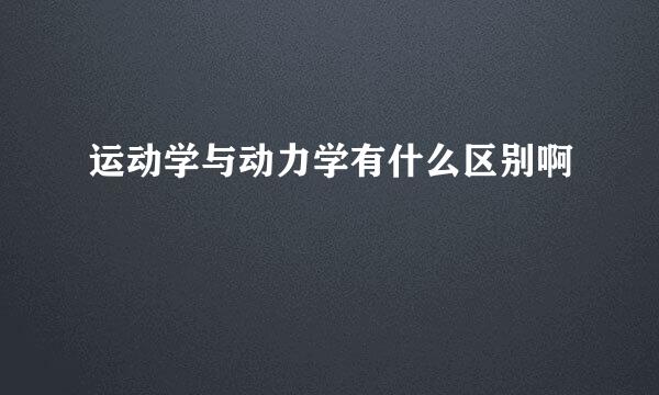 运动学与动力学有什么区别啊