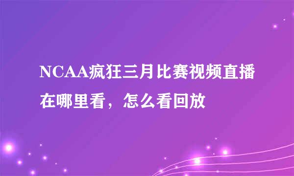 NCAA疯狂三月比赛视频直播在哪里看，怎么看回放