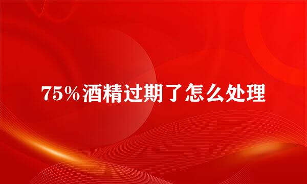 75%酒精过期了怎么处理