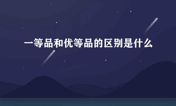 一等品和优等品的区别是什么