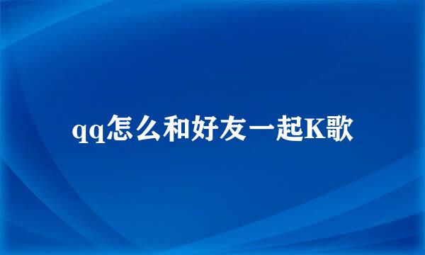 qq怎么和好友一起K歌