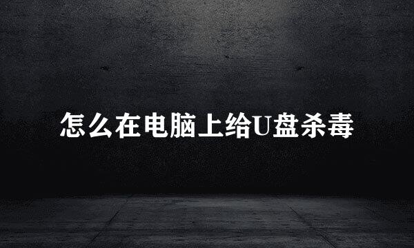 怎么在电脑上给U盘杀毒