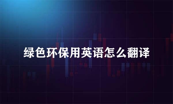 绿色环保用英语怎么翻译