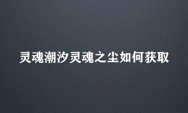 灵魂潮汐灵魂之尘如何获取