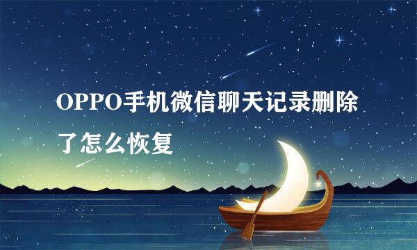 OPPO手机微信聊天记录删除了怎么恢复