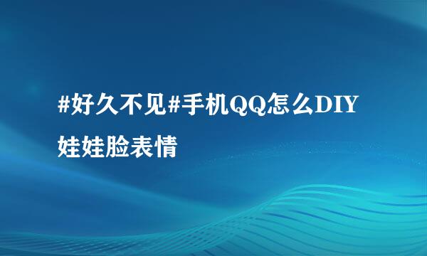 #好久不见#手机QQ怎么DIY娃娃脸表情