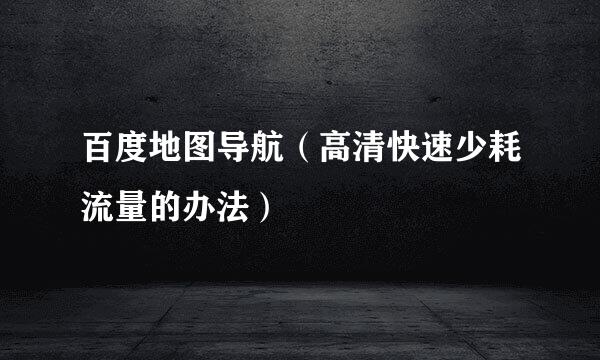 百度地图导航（高清快速少耗流量的办法）