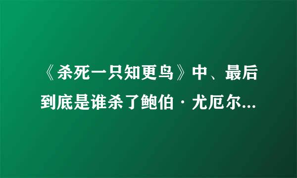 《杀死一只知更鸟》中、最后到底是谁杀了鲍伯·尤厄尔？后来的heck对白又是什么意思
