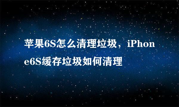 苹果6S怎么清理垃圾，iPhone6S缓存垃圾如何清理