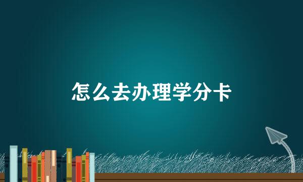 怎么去办理学分卡