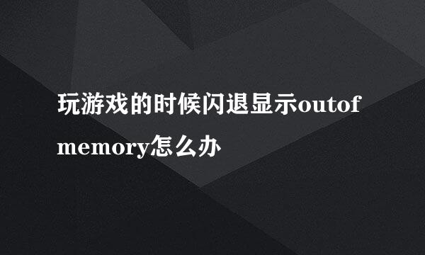 玩游戏的时候闪退显示outofmemory怎么办