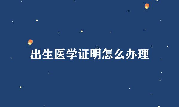 出生医学证明怎么办理