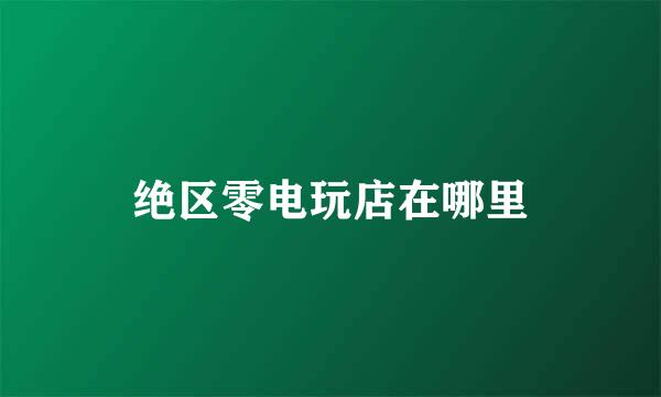 绝区零电玩店在哪里