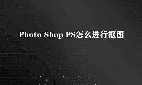 Photo Shop PS怎么进行抠图