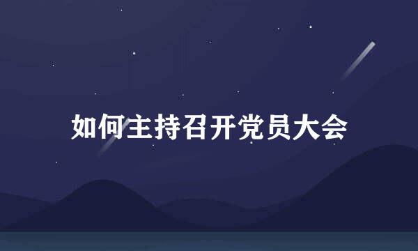 如何主持召开党员大会